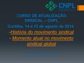 CURSO DE ATUALIZAÇÃO SINDICAL – CNPL Curitiba, 14 e 15 de agosto de 2014 - História do movimento sindical - Momento atual no movimento sindical global.