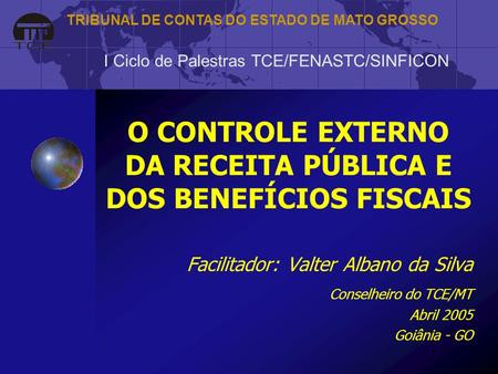 O CONTROLE EXTERNO DA RECEITA PÚBLICA E DOS BENEFÍCIOS FISCAIS Facilitador: Valter Albano da Silva Conselheiro do TCE/MT Abril 2005 Goiânia - GO I Ciclo.