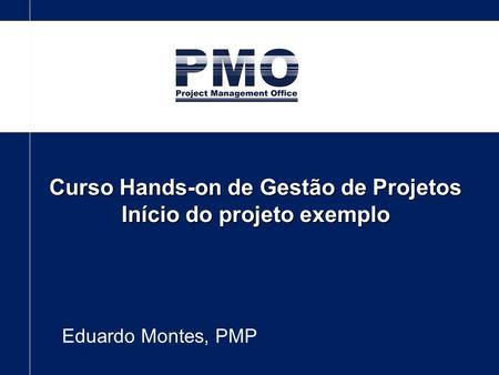 Curso Hands-on de Gestão de Projetos Início do projeto exemplo Eduardo Montes, PMP.