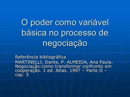 O poder como variável básica no processo de negociação Referência bibliográfica MARTINELLI, Dante, P. ALMEIDA, Ana Paula. Negociação:como transformar confronto.