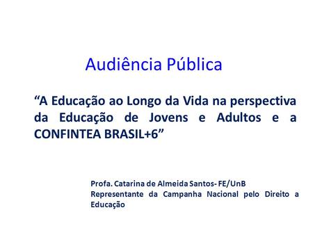 Audiência Pública “A Educação ao Longo da Vida na perspectiva da Educação de Jovens e Adultos e a CONFINTEA BRASIL+6” Profa. Catarina de Almeida Santos-