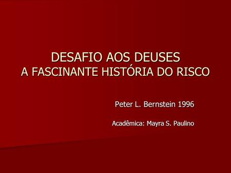 DESAFIO AOS DEUSES A FASCINANTE HISTÓRIA DO RISCO Peter L. Bernstein 1996 Acadêmica: Mayra S. Paulino.