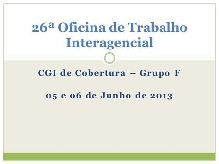 CGI de Cobertura – Grupo F 05 e 06 de Junho de 2013 26ª Oficina de Trabalho Interagencial.