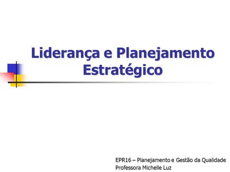 Liderança e Planejamento Estratégico EPR16 – Planejamento e Gestão da Qualidade Professora Michelle Luz.