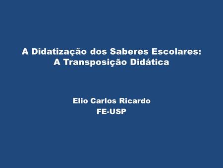 A Didatização dos Saberes Escolares: A Transposição Didática Elio Carlos Ricardo FE-USP.
