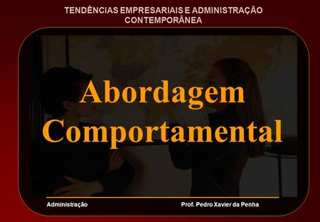 Prof. Pedro Xavier da PenhaAdministração Abordagem Comportamental TENDÊNCIAS EMPRESARIAIS E ADMINISTRAÇÃO CONTEMPORÂNEA.