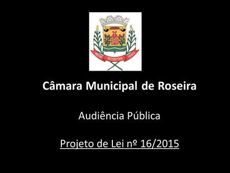 Câmara Municipal de Roseira Audiência Pública Projeto de Lei nº 16/2015.