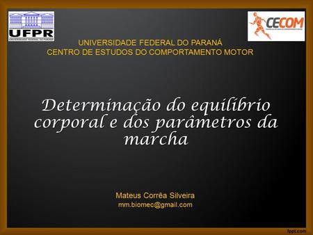 Determinação do equilíbrio corporal e dos parâmetros da marcha UNIVERSIDADE FEDERAL DO PARANÁ CENTRO DE ESTUDOS DO COMPORTAMENTO MOTOR Mateus Corrêa Silveira.
