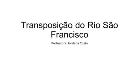 Transposição do Rio São Francisco Professora: Jordana Costa.
