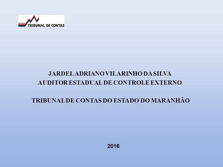 JARDEL ADRIANO VILARINHO DA SILVA AUDITOR ESTADUAL DE CONTROLE EXTERNO TRIBUNAL DE CONTAS DO ESTADO DO MARANHÃO 2016.