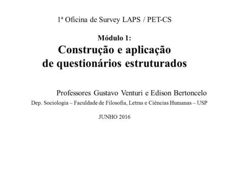 1ª Oficina de Survey LAPS / PET-CS Módulo 1: Construção e aplicação de questionários estruturados Professores Gustavo Venturi e Edison Bertoncelo Dep.