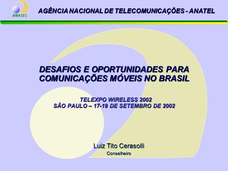 ANATEL DESAFIOS E OPORTUNIDADES PARA COMUNICAÇÕES MÓVEIS NO BRASIL TELEXPO WIRELESS 2002 SÃO PAULO – 17-19 DE SETEMBRO DE 2002 Luiz Tito Cerasolli Conselheiro.