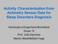 Activity Characterization from Actimetry Sensor Data for Sleep Disorders Diagnosis Introdução à Engenharia Biomédica Grupo 10 Prof. João Sanches Martim.