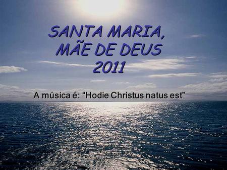 SANTA MARIA, MÃE DE DEUS 2011 SANTA MARIA, MÃE DE DEUS 2011 A música é: “Hodie Christus natus est”