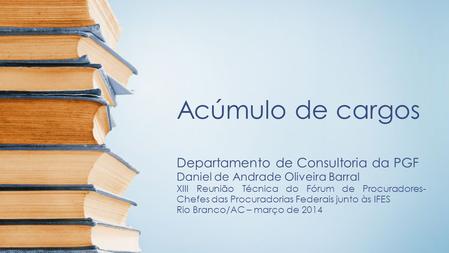 Acúmulo de cargos Departamento de Consultoria da PGF Daniel de Andrade Oliveira Barral XIII Reunião Técnica do Fórum de Procuradores- Chefes das Procuradorias.
