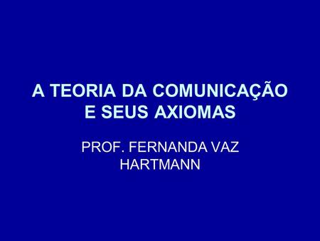 A TEORIA DA COMUNICAÇÃO E SEUS AXIOMAS PROF. FERNANDA VAZ HARTMANN.