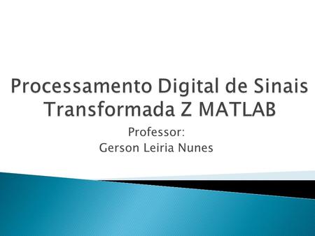 Professor: Gerson Leiria Nunes.  Transformada Z no MATLAB  Transformada Z inversa no MATLAB  Definição de Polos e Zeros.