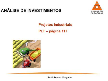 Profª Renata Morgado ANÁLISE DE INVESTIMENTOS Projetos Industriais PLT – página 117.