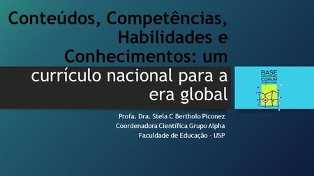 Conteúdos, Competências, Habilidades e Conhecimentos: um currículo nacional para a era global Profa. Dra. Stela C Bertholo Piconez Coordenadora Científica.