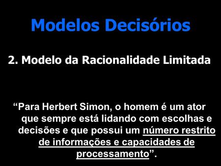 2. Modelo da Racionalidade Limitada “Para Herbert Simon, o homem é um ator que sempre está lidando com escolhas e decisões e que possui um número restrito.