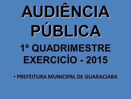 AUDIÊNCIA PÚBLICA PREFEITURA MUNICIPAL DE GUARACIABA 1º QUADRIMESTRE EXERCICÍO - 2015.