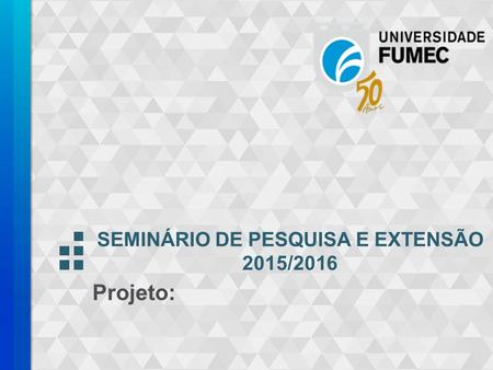 SEMINÁRIO DE PESQUISA E EXTENSÃO 2015/2016 Projeto: