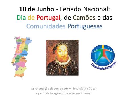 Dia de PortugalCamões Comunidades Portuguesas 10 de Junho - Feriado Nacional: Dia de Portugal, de Camões e das Comunidades Portuguesas Apresentação elaborada.