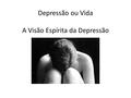 Depressão ou Vida A Visão Espírita da Depressão A visão Espirita da Depressão.