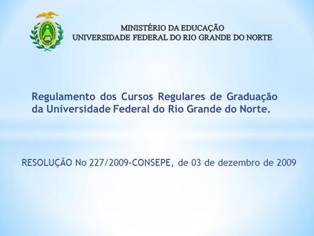 RESOLUÇÃO No 227/2009-CONSEPE, de 03 de dezembro de 2009 Regulamento dos Cursos Regulares de Graduação da Universidade Federal do Rio Grande do Norte.