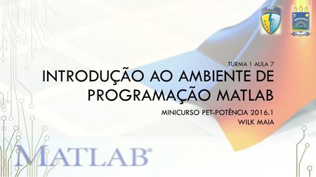 INTRODUÇÃO AO AMBIENTE DE PROGRAMAÇÃO MATLAB MINICURSO PET-POTÊNCIA 2016.1 WILK MAIA TURMA 1 AULA 7.