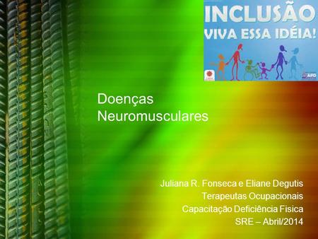 Doenças Neuromusculares Juliana R. Fonseca e Eliane Degutis Terapeutas Ocupacionais Capacitação Deficiência Fisica SRE – Abril/2014.