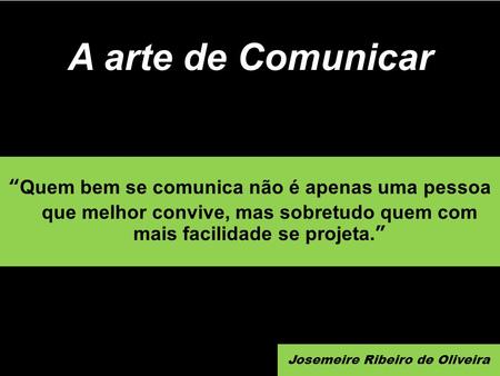 “Quem bem se comunica não é apenas uma pessoa que melhor convive, mas sobretudo quem com mais facilidade se projeta.” A arte de Comunicar Josemeire Ribeiro.