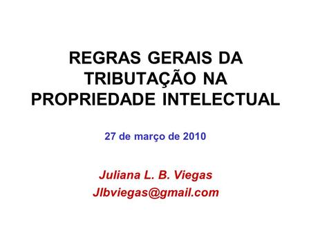 REGRAS GERAIS DA TRIBUTAÇÃO NA PROPRIEDADE INTELECTUAL 27 de março de 2010 Juliana L. B. Viegas