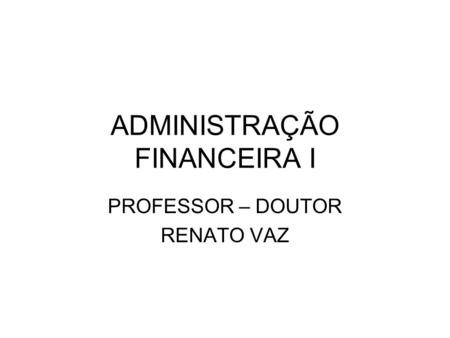 ADMINISTRAÇÃO FINANCEIRA I PROFESSOR – DOUTOR RENATO VAZ.