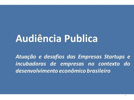 1 Audiência Publica Atuação e desafios das Empresas Startups e incubadoras de empresas no contexto do desenvolvimento econômico brasileiro.