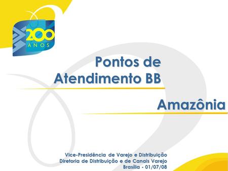 Pontos de Atendimento BB Amazônia Vice-Presidência de Varejo e Distribuição Diretoria de Distribuição e de Canais Varejo Brasília - 01/07/08.