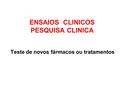 ENSAIOS CLINICOS PESQUISA CLINICA Teste de novos fármacos ou tratamentos.