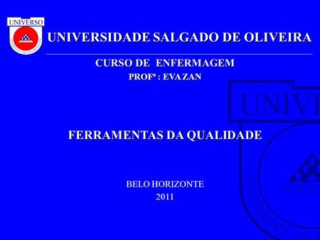 UNIVERSIDADE SALGADO DE OLIVEIRA CURSO DE ENFERMAGEM PROFª : EVA ZAN FERRAMENTAS DA QUALIDADE BELO HORIZONTE 2011.