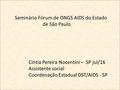 Seminário Fórum de ONGS AIDS do Estado de São Paulo Cintia Pereira Nocentini – SP jul/16 Assistente social Coordenação Estadual DST/AIDS - SP.