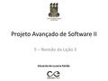 Projeto Avançado de Software II 5 – Revisão da Lição 3 Eduardo de Lucena Falcão.