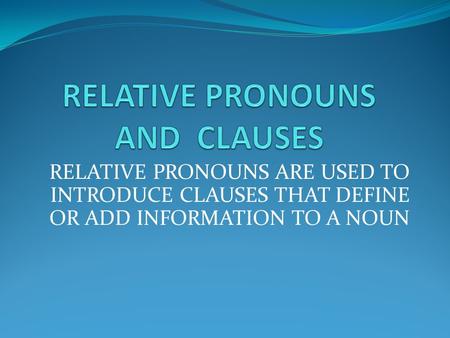 RELATIVE PRONOUNS ARE USED TO INTRODUCE CLAUSES THAT DEFINE OR ADD INFORMATION TO A NOUN.
