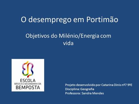 O desemprego em Portimão Objetivos do Milénio/Energia com vida Projeto desenvolvido por Catarina Dinis nº7 9ºE Disciplina: Geografia Professora: Sandra.