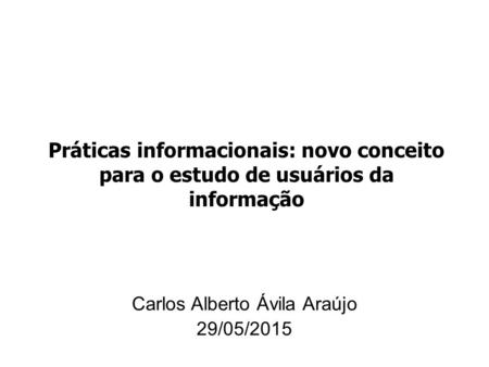 Práticas informacionais: novo conceito para o estudo de usuários da informação Carlos Alberto Ávila Araújo 29/05/2015.