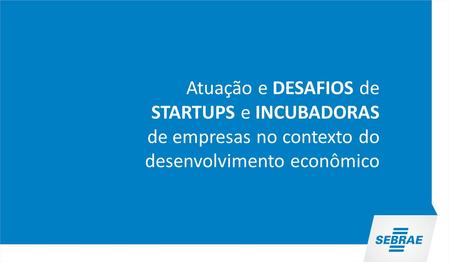 Atuação e DESAFIOS de STARTUPS e INCUBADORAS de empresas no contexto do desenvolvimento econômico.