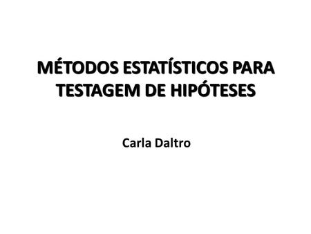 MÉTODOS ESTATÍSTICOS PARA TESTAGEM DE HIPÓTESES Carla Daltro.