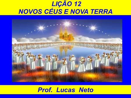 LIÇÃO 12 NOVOS CÉUS E NOVA TERRA Prof. Lucas Neto.