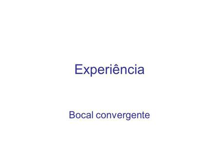 Experiência Bocal convergente.