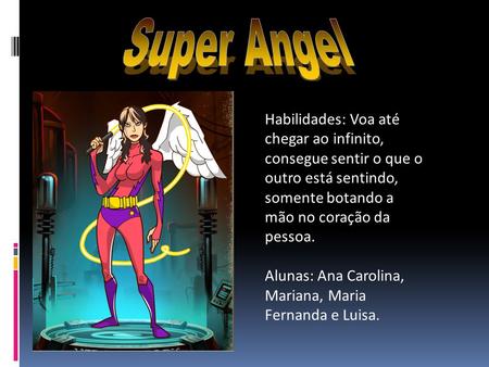 Super Angel Habilidades: Voa até chegar ao infinito, consegue sentir o que o outro está sentindo, somente botando a mão no coração da pessoa.   Alunas: