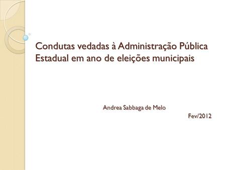 Condutas vedadas à Administração Pública Estadual em ano de eleições municipais	 			Andrea Sabbaga de Melo 	 						 Fev/2012.