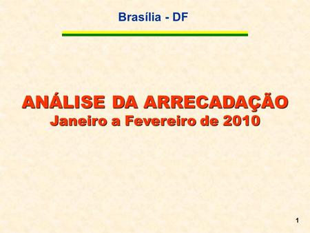 Brasília - DF 1 ANÁLISE DA ARRECADAÇÃO Janeiro a Fevereiro de 2010.